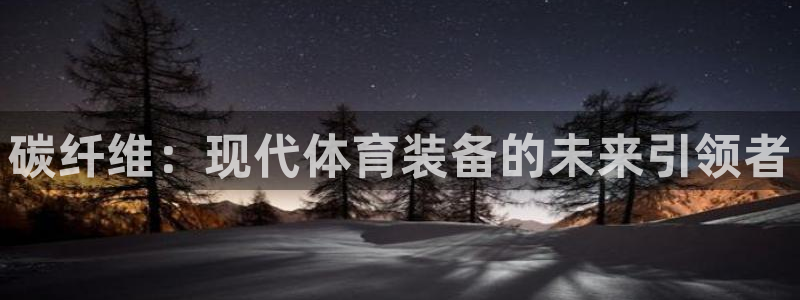 BWIN体育官方正版app官方:碳纤维:现代体育装备的未来引